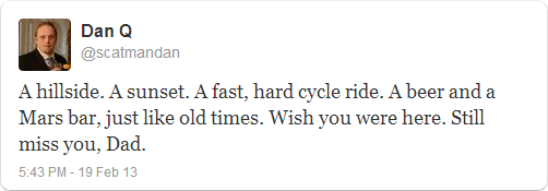 A hillside. A sunset. A fast, hard cycle ride. A beer and a Mars bar, just like old times. Wish you were here. Still miss you, Dad.