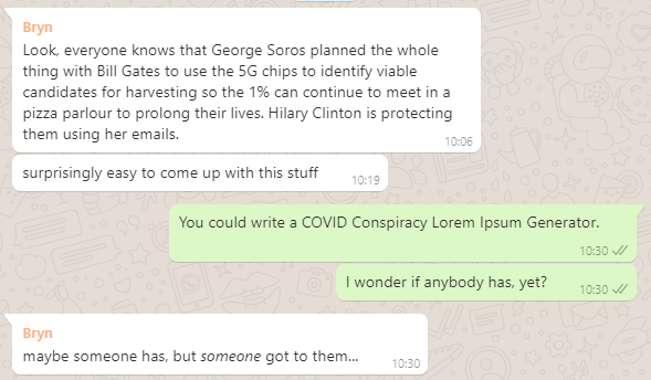 WhatsApp conversation: Bryn says that it's easy to come up with COVID conspiracy theories, Dan says somebody should make a Lorem Ipsum generator based on them.
