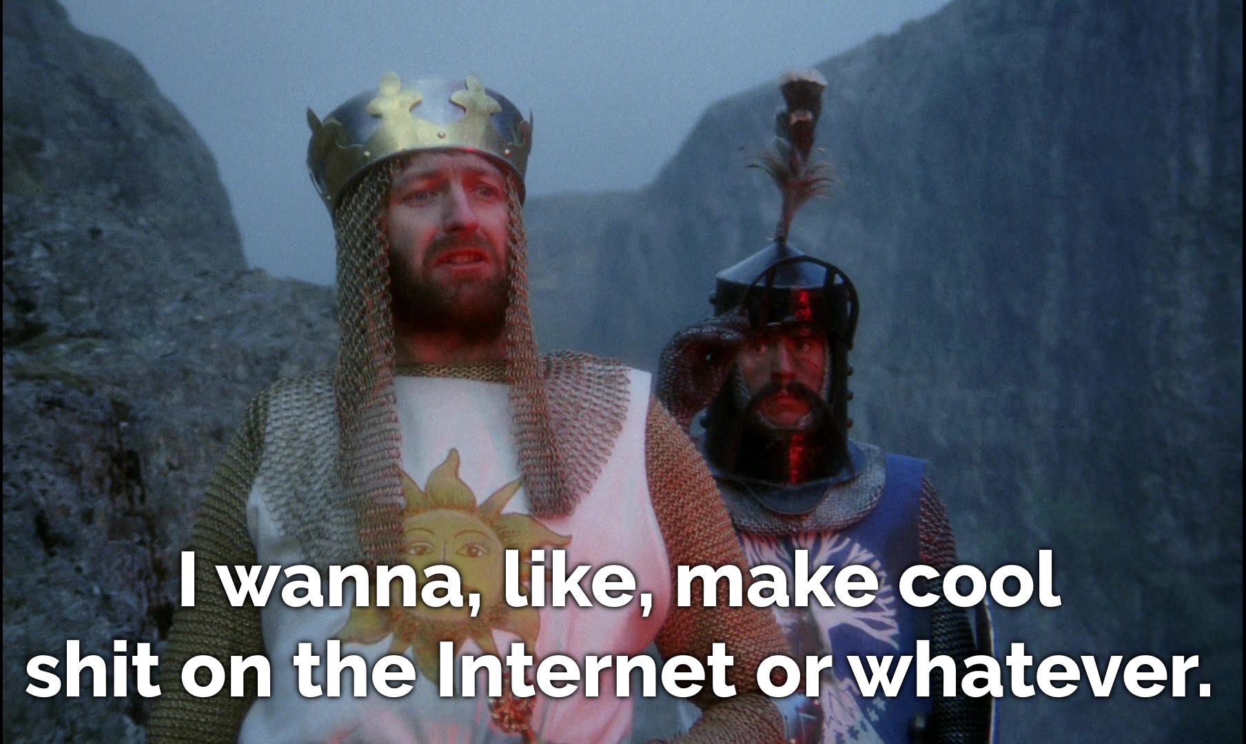 King Arthur again, but now he says "I wanna, like, make cool shit on the Internet or whatever."