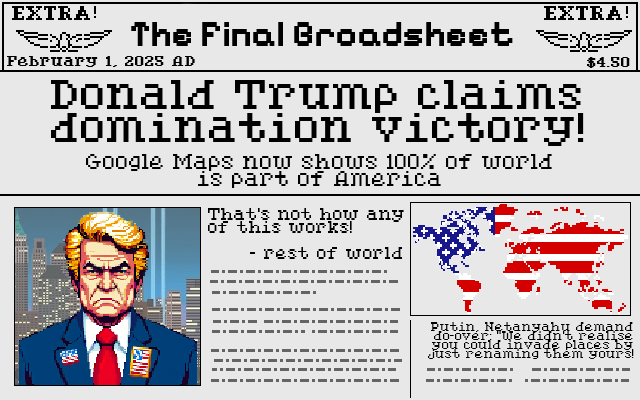 Newspaper in the style of Sid Meier's Civilization, titled The Final Broadsheet, published February 1 2025 AD. The headline is "Donald Trump claims domination victory", with the subheadline "Google Maps now shows 100% of world is part of America". Below is the pixel-art portrait of Trump and a pixel-art world map with a stars-and-stripes pattern applied to the entire world. A pullquote reads "That's not how any of this works! - rest of world". A secondary story has the headline "Putin, Netanyahu, demand do-over: 'We didn't realise you could invade places by just renaming them yours!'".