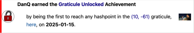 Dan Q earned the Graticule Unlocked Achievement by being the first to reach any hashpoint in the (10, -61) graticule, here, on 2025-01-15.